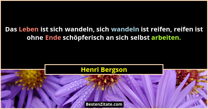 Das Leben ist sich wandeln, sich wandeln ist reifen, reifen ist ohne Ende schöpferisch an sich selbst arbeiten.... - Henri Bergson