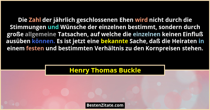 Die Zahl der jährlich geschlossenen Ehen wird nicht durch die Stimmungen und Wünsche der einzelnen bestimmt, sondern durch große... - Henry Thomas Buckle
