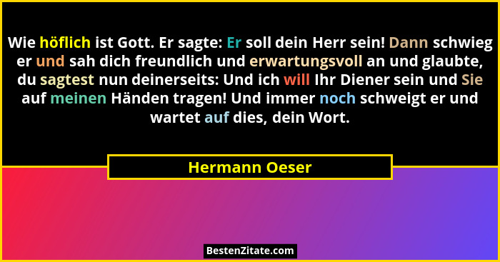 Wie höflich ist Gott. Er sagte: Er soll dein Herr sein! Dann schwieg er und sah dich freundlich und erwartungsvoll an und glaubte, du... - Hermann Oeser