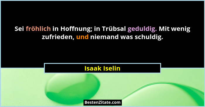 Sei fröhlich in Hoffnung; in Trübsal geduldig. Mit wenig zufrieden, und niemand was schuldig.... - Isaak Iselin