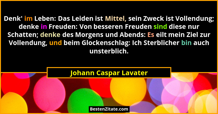 Denk' im Leben: Das Leiden ist Mittel, sein Zweck ist Vollendung; denke in Freuden: Von besseren Freuden sind diese nur Sc... - Johann Caspar Lavater