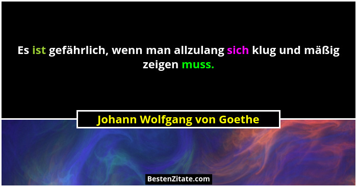 Es ist gefährlich, wenn man allzulang sich klug und mäßig zeigen muss.... - Johann Wolfgang von Goethe