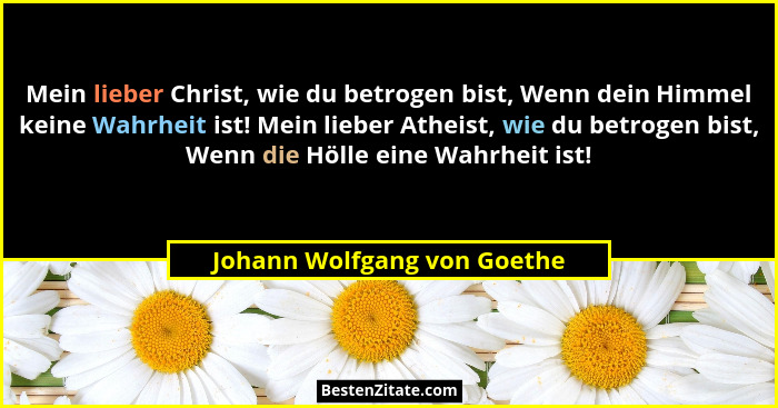 Mein lieber Christ, wie du betrogen bist, Wenn dein Himmel keine Wahrheit ist! Mein lieber Atheist, wie du betrogen bist,... - Johann Wolfgang von Goethe