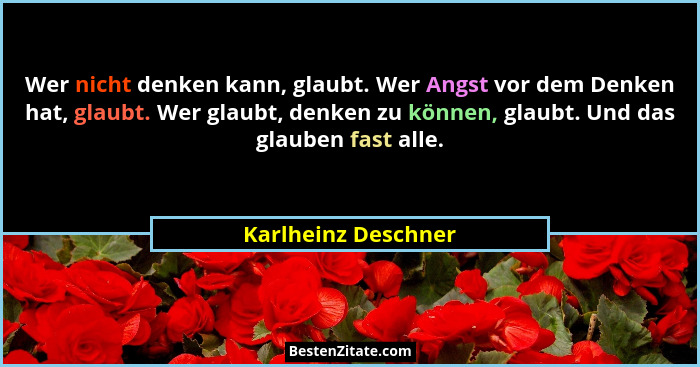 Wer nicht denken kann, glaubt. Wer Angst vor dem Denken hat, glaubt. Wer glaubt, denken zu können, glaubt. Und das glauben fast a... - Karlheinz Deschner