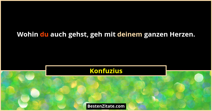 Wohin du auch gehst, geh mit deinem ganzen Herzen.... - Konfuzius