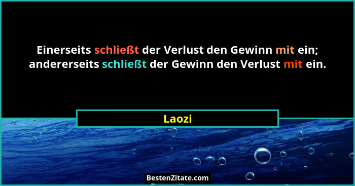 Einerseits schließt der Verlust den Gewinn mit ein; andererseits schließt der Gewinn den Verlust mit ein.... - Laozi