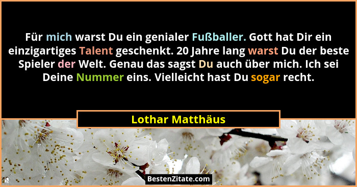 Für mich warst Du ein genialer Fußballer. Gott hat Dir ein einzigartiges Talent geschenkt. 20 Jahre lang warst Du der beste Spieler... - Lothar Matthäus