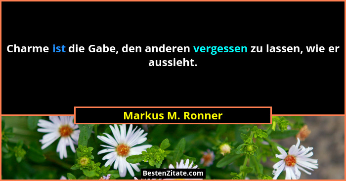 Charme ist die Gabe, den anderen vergessen zu lassen, wie er aussieht.... - Markus M. Ronner