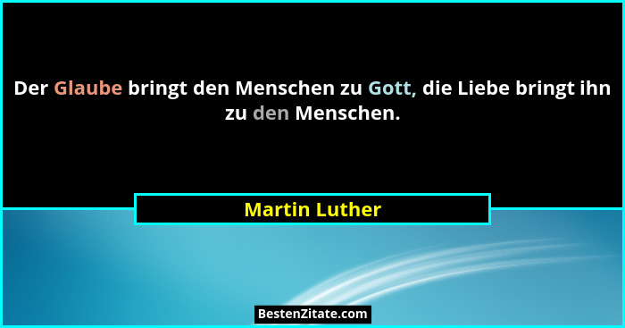 Der Glaube bringt den Menschen zu Gott, die Liebe bringt ihn zu den Menschen.... - Martin Luther