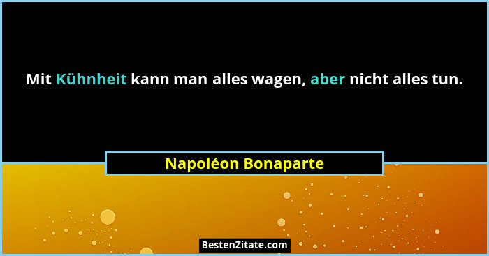 Mit Kühnheit kann man alles wagen, aber nicht alles tun.... - Napoléon Bonaparte