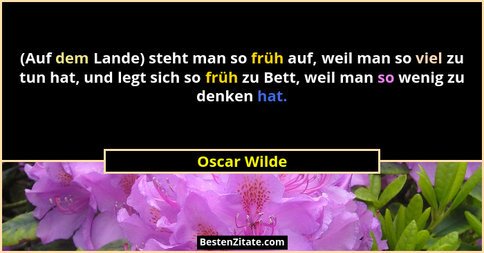(Auf dem Lande) steht man so früh auf, weil man so viel zu tun hat, und legt sich so früh zu Bett, weil man so wenig zu denken hat.... - Oscar Wilde