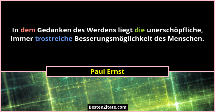In dem Gedanken des Werdens liegt die unerschöpfliche, immer trostreiche Besserungsmöglichkeit des Menschen.... - Paul Ernst