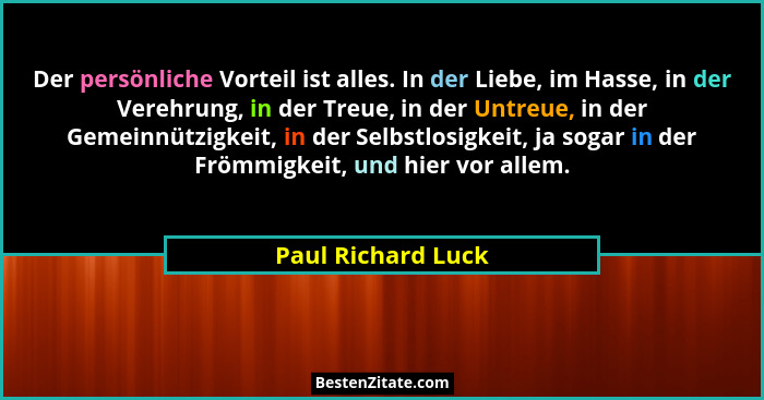 Der persönliche Vorteil ist alles. In der Liebe, im Hasse, in der Verehrung, in der Treue, in der Untreue, in der Gemeinnützigkeit... - Paul Richard Luck