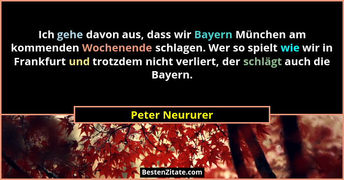 Ich gehe davon aus, dass wir Bayern München am kommenden Wochenende schlagen. Wer so spielt wie wir in Frankfurt und trotzdem nicht v... - Peter Neururer