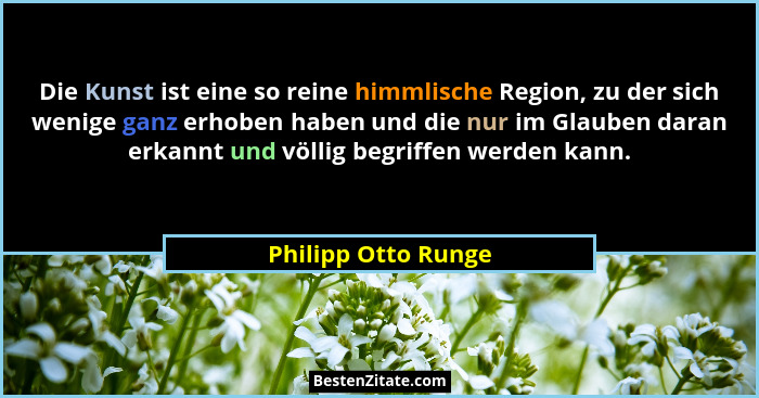 Die Kunst ist eine so reine himmlische Region, zu der sich wenige ganz erhoben haben und die nur im Glauben daran erkannt und völ... - Philipp Otto Runge