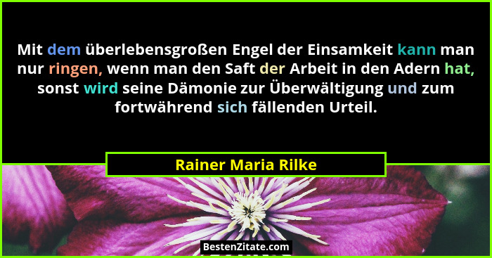 Mit dem überlebensgroßen Engel der Einsamkeit kann man nur ringen, wenn man den Saft der Arbeit in den Adern hat, sonst wird sein... - Rainer Maria Rilke