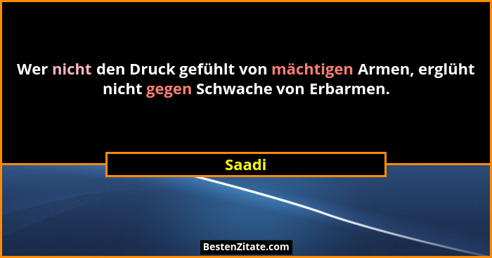 Wer nicht den Druck gefühlt von mächtigen Armen, erglüht nicht gegen Schwache von Erbarmen.... - Saadi