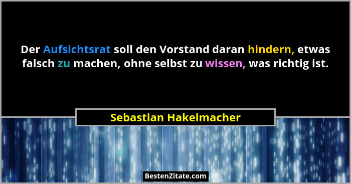 Der Aufsichtsrat soll den Vorstand daran hindern, etwas falsch zu machen, ohne selbst zu wissen, was richtig ist.... - Sebastian Hakelmacher