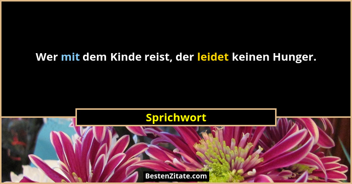 Wer mit dem Kinde reist, der leidet keinen Hunger.... - Sprichwort