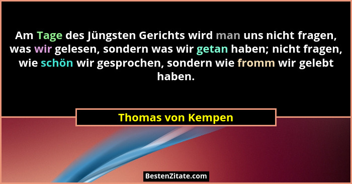 Am Tage des Jüngsten Gerichts wird man uns nicht fragen, was wir gelesen, sondern was wir getan haben; nicht fragen, wie schön wir... - Thomas von Kempen