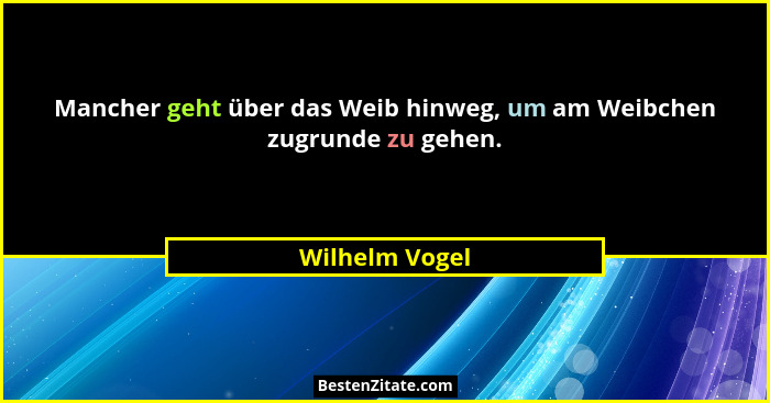 Mancher geht über das Weib hinweg, um am Weibchen zugrunde zu gehen.... - Wilhelm Vogel