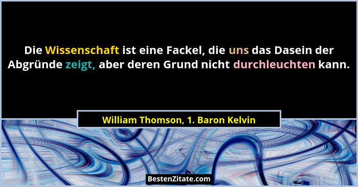 Die Wissenschaft ist eine Fackel, die uns das Dasein der Abgründe zeigt, aber deren Grund nicht durchleuchten kann.... - William Thomson, 1. Baron Kelvin