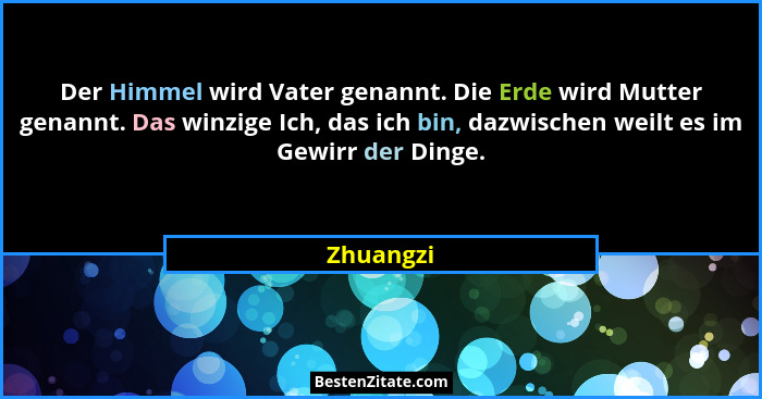 Der Himmel wird Vater genannt. Die Erde wird Mutter genannt. Das winzige Ich, das ich bin, dazwischen weilt es im Gewirr der Dinge.... - Zhuangzi