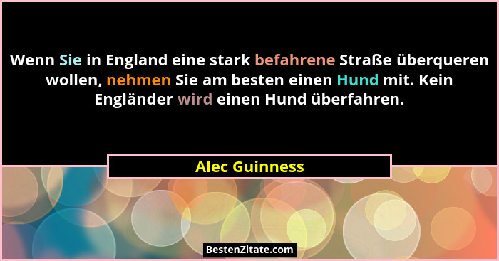 Wenn Sie in England eine stark befahrene Straße überqueren wollen, nehmen Sie am besten einen Hund mit. Kein Engländer wird einen Hund... - Alec Guinness