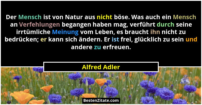 Der Mensch ist von Natur aus nicht böse. Was auch ein Mensch an Verfehlungen begangen haben mag, verführt durch seine irrtümliche Meinu... - Alfred Adler
