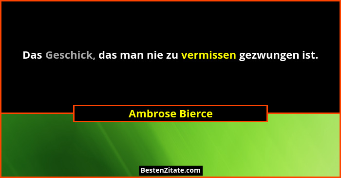 Das Geschick, das man nie zu vermissen gezwungen ist.... - Ambrose Bierce