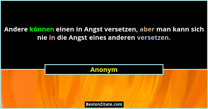 Andere können einen in Angst versetzen, aber man kann sich nie in die Angst eines anderen versetzen.... - Anonym