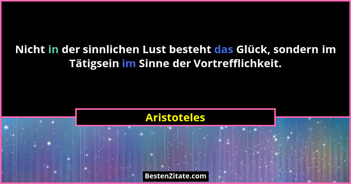 Nicht in der sinnlichen Lust besteht das Glück, sondern im Tätigsein im Sinne der Vortrefflichkeit.... - Aristoteles