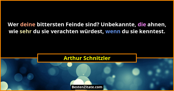 Wer deine bittersten Feinde sind? Unbekannte, die ahnen, wie sehr du sie verachten würdest, wenn du sie kenntest.... - Arthur Schnitzler