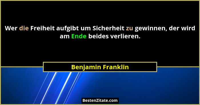 Wer die Freiheit aufgibt um Sicherheit zu gewinnen, der wird am Ende beides verlieren.... - Benjamin Franklin