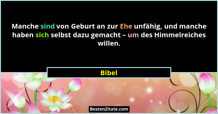 Manche sind von Geburt an zur Ehe unfähig, und manche haben sich selbst dazu gemacht – um des Himmelreiches willen.... - Bibel