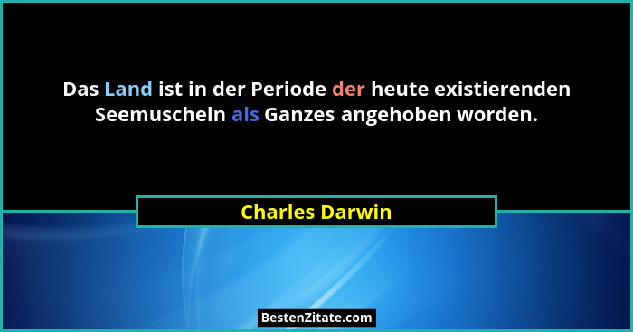 Das Land ist in der Periode der heute existierenden Seemuscheln als Ganzes angehoben worden.... - Charles Darwin