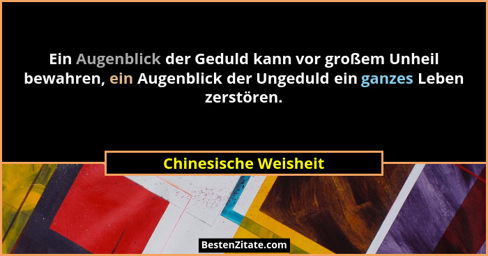 Ein Augenblick der Geduld kann vor großem Unheil bewahren, ein Augenblick der Ungeduld ein ganzes Leben zerstören.... - Chinesische Weisheit