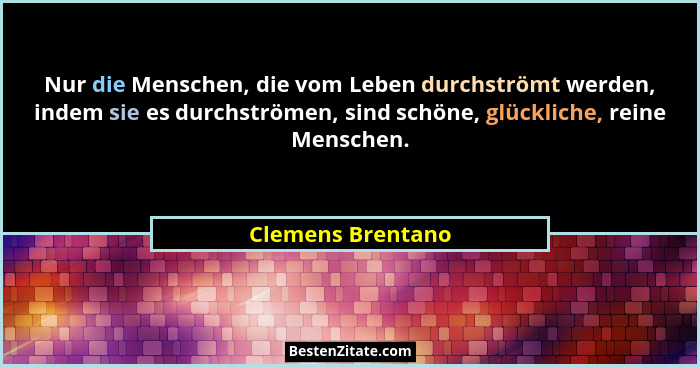 Nur die Menschen, die vom Leben durchströmt werden, indem sie es durchströmen, sind schöne, glückliche, reine Menschen.... - Clemens Brentano