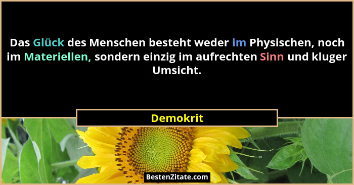 Das Glück des Menschen besteht weder im Physischen, noch im Materiellen, sondern einzig im aufrechten Sinn und kluger Umsicht.... - Demokrit