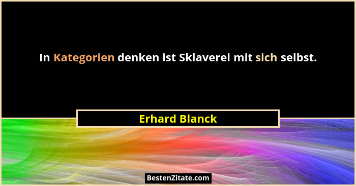 In Kategorien denken ist Sklaverei mit sich selbst.... - Erhard Blanck