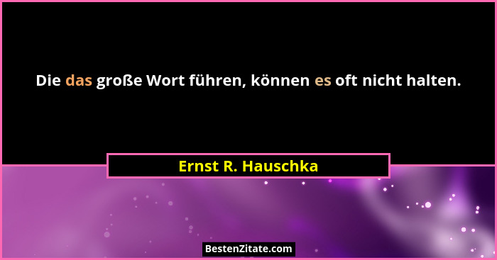 Die das große Wort führen, können es oft nicht halten.... - Ernst R. Hauschka