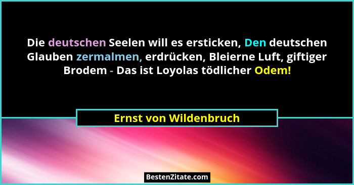 Die deutschen Seelen will es ersticken, Den deutschen Glauben zermalmen, erdrücken, Bleierne Luft, giftiger Brodem - Das ist L... - Ernst von Wildenbruch