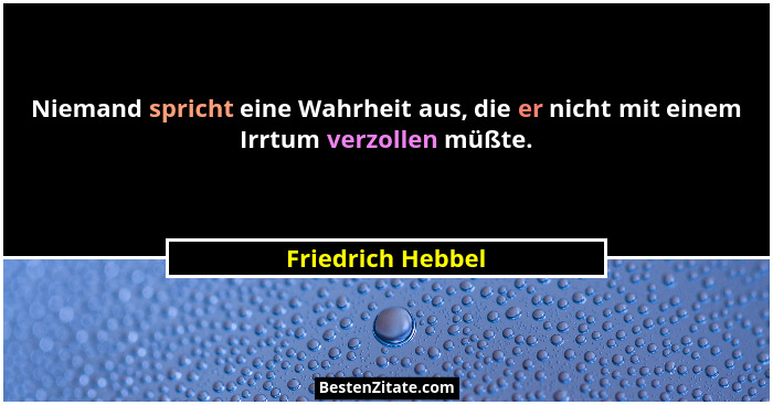 Niemand spricht eine Wahrheit aus, die er nicht mit einem Irrtum verzollen müßte.... - Friedrich Hebbel