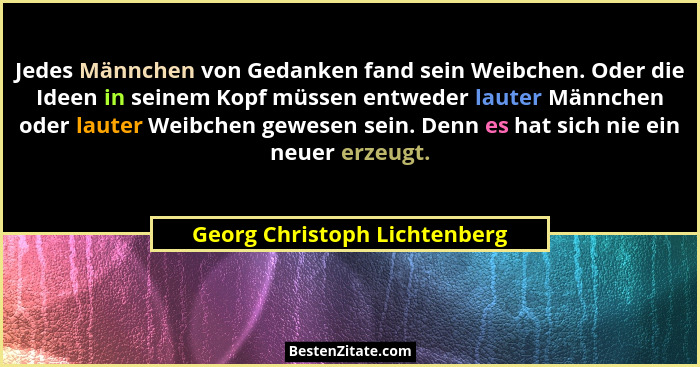 Jedes Männchen von Gedanken fand sein Weibchen. Oder die Ideen in seinem Kopf müssen entweder lauter Männchen oder laute... - Georg Christoph Lichtenberg