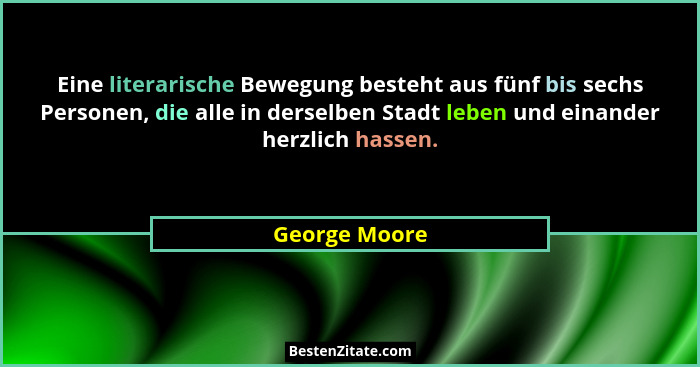Eine literarische Bewegung besteht aus fünf bis sechs Personen, die alle in derselben Stadt leben und einander herzlich hassen.... - George Moore