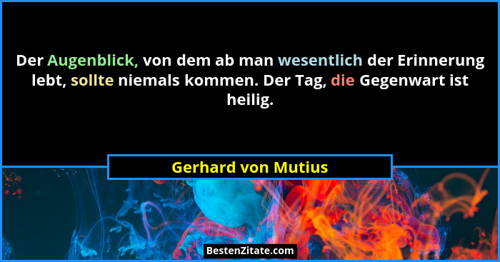 Der Augenblick, von dem ab man wesentlich der Erinnerung lebt, sollte niemals kommen. Der Tag, die Gegenwart ist heilig.... - Gerhard von Mutius