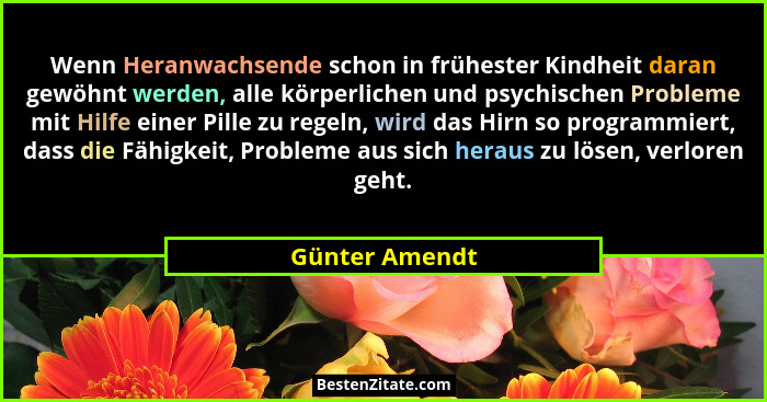 Wenn Heranwachsende schon in frühester Kindheit daran gewöhnt werden, alle körperlichen und psychischen Probleme mit Hilfe einer Pille... - Günter Amendt