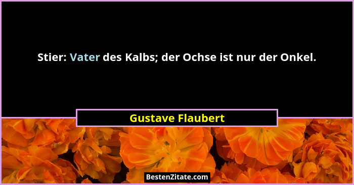 Stier: Vater des Kalbs; der Ochse ist nur der Onkel.... - Gustave Flaubert