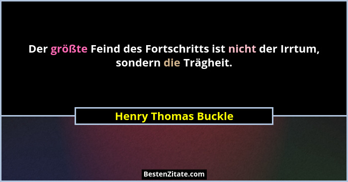Der größte Feind des Fortschritts ist nicht der Irrtum, sondern die Trägheit.... - Henry Thomas Buckle