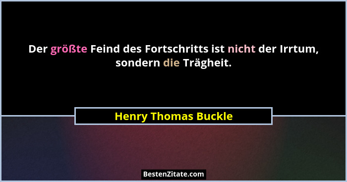Der größte Feind des Fortschritts ist nicht der Irrtum, sondern die Trägheit.... - Henry Thomas Buckle